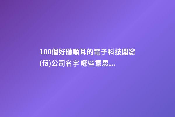 100個好聽順耳的電子科技開發(fā)公司名字 哪些意思符合-第1張-公司起名-玄機派